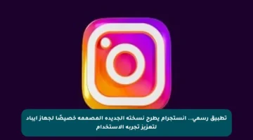 تطبيق رسمي.. إنستجرام يطرح نسخته الجديدة المصممة خصيصًا لجهاز آيباد لتعزيز تجربة الاستخدام